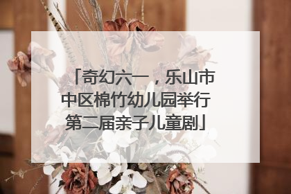 奇幻六一，乐山市中区棉竹幼儿园举行第二届亲子儿童剧