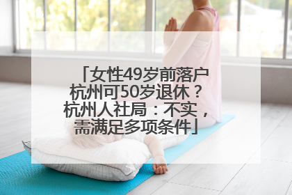 女性49岁前落户杭州可50岁退休？杭州人社局：不实，需满足多项条件