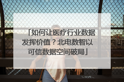 如何让医疗行业数据发挥价值？北电数智以可信数据空间破局