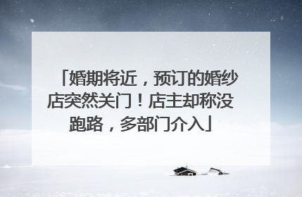 婚期将近，预订的婚纱店突然关门！店主却称没跑路，多部门介入