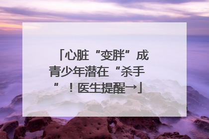 心脏“变胖”成青少年潜在“杀手”！医生提醒→