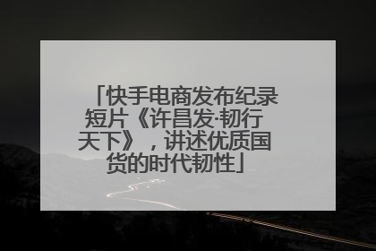 快手电商发布纪录短片《许昌发·韧行天下》，讲述优质国货的时代韧性