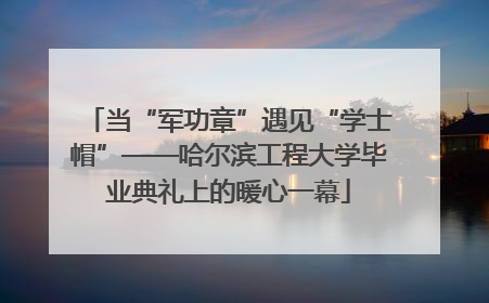 当“军功章”遇见“学士帽”——哈尔滨工程大学毕业典礼上的暖心一幕