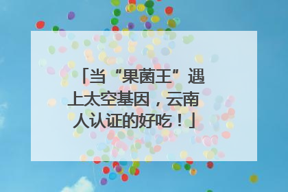 当“果菌王”遇上太空基因，云南人认证的好吃！