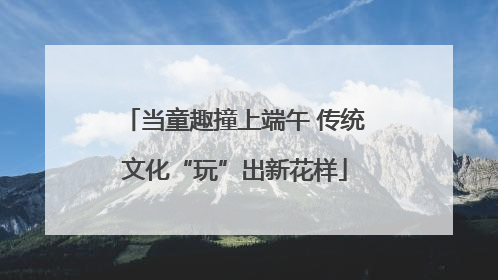 当童趣撞上端午 传统文化“玩”出新花样