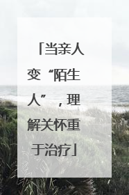 当亲人变“陌生人”，理解关怀重于治疗