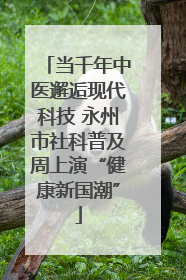 当千年中医邂逅现代科技 永州市社科普及周上演“健康新国潮”