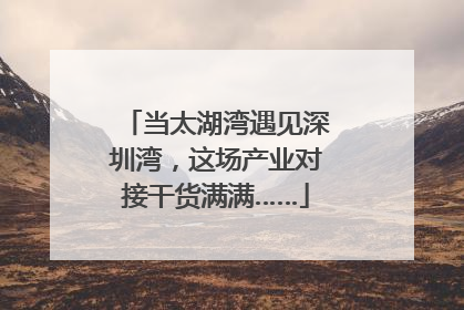当太湖湾遇见深圳湾，这场产业对接干货满满……