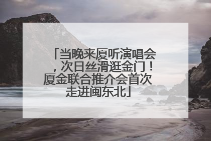 当晚来厦听演唱会，次日丝滑逛金门！厦金联合推介会首次走进闽东北