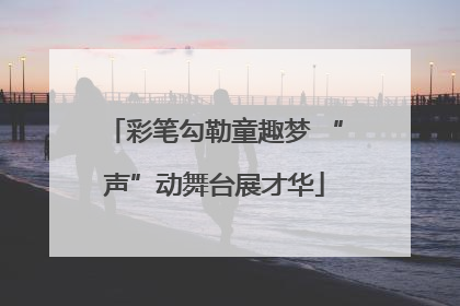 彩笔勾勒童趣梦 “声”动舞台展才华