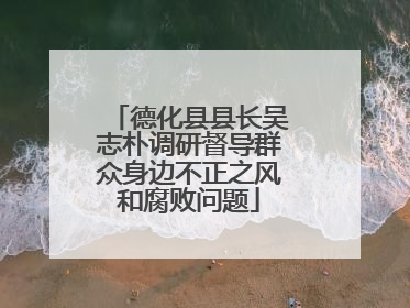 德化县县长吴志朴调研督导群众身边不正之风和腐败问题