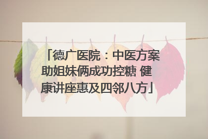 德广医院：中医方案助姐妹俩成功控糖 健康讲座惠及四邻八方