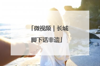 微视频｜长城脚下话非遗