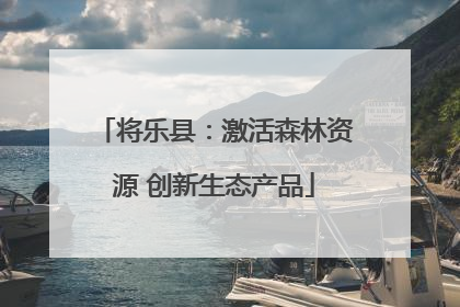 将乐县：激活森林资源 创新生态产品