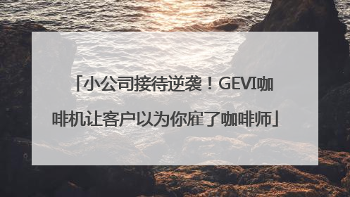 小公司接待逆袭！GEVI咖啡机让客户以为你雇了咖啡师