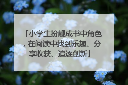 小学生扮靓成书中角色，在阅读中找到乐趣、分享收获、追逐创新