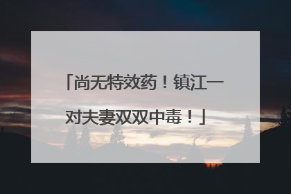 尚无特效药！镇江一对夫妻双双中毒！