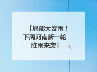 局部大暴雨！下周河南新一轮降雨来袭
