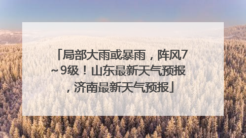 局部大雨或暴雨，阵风7～9级！山东最新天气预报，济南最新天气预报