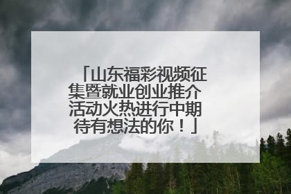 山东福彩视频征集暨就业创业推介活动火热进行中期待有想法的你！