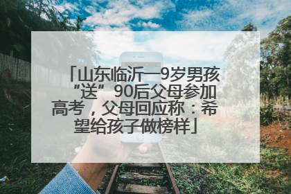 山东临沂一9岁男孩“送”90后父母参加高考，父母回应称：希望给孩子做榜样