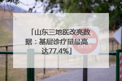 山东三地医改亮数据：基层诊疗量最高达77.4%