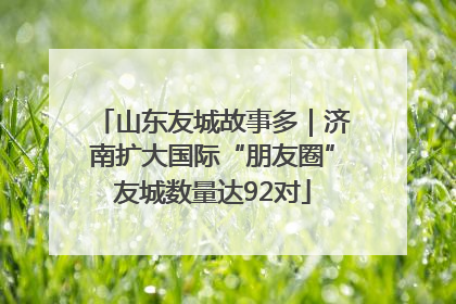 山东友城故事多｜济南扩大国际“朋友圈”友城数量达92对