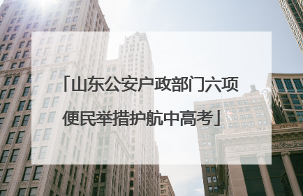 山东公安户政部门六项便民举措护航中高考