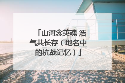 山河念英魂 浩气共长存（地名中的抗战记忆）