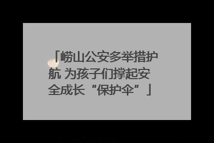 崂山公安多举措护航 为孩子们撑起安全成长“保护伞”