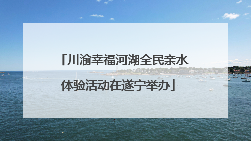 川渝幸福河湖全民亲水体验活动在遂宁举办
