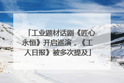 工业题材话剧《匠心永恒》开启巡演，《工人日报》被多次提及