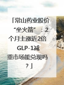 常山药业股价“坐火箭”：2个月上涨近2倍 GLP-1减重市场能兑现吗？