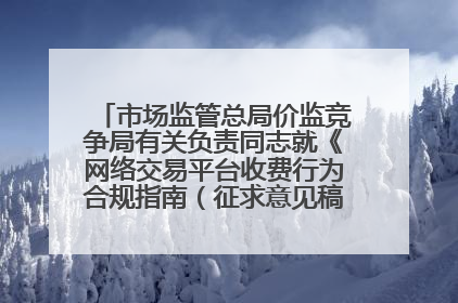 市场监管总局价监竞争局有关负责同志就《网络交易平台收费行为合规指南（征求意见稿）》答记者问