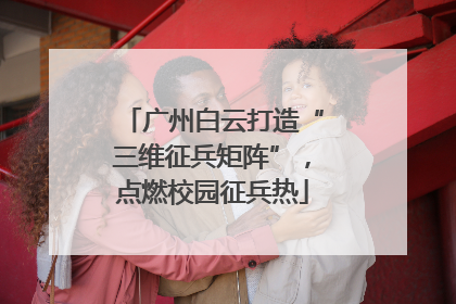 广州白云打造“三维征兵矩阵”，点燃校园征兵热