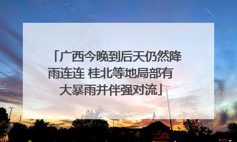 广西今晚到后天仍然降雨连连 桂北等地局部有大暴雨并伴强对流