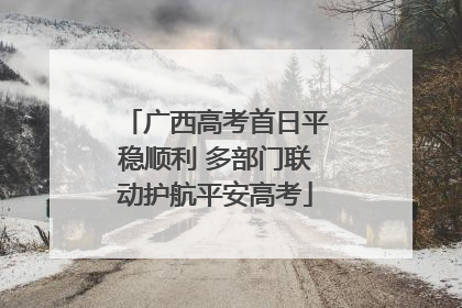 广西高考首日平稳顺利 多部门联动护航平安高考