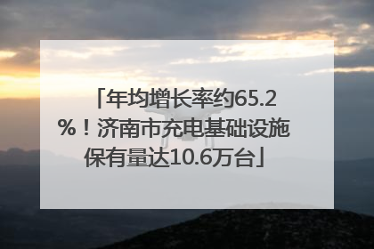 年均增长率约65.2%！济南市充电基础设施保有量达10.6万台