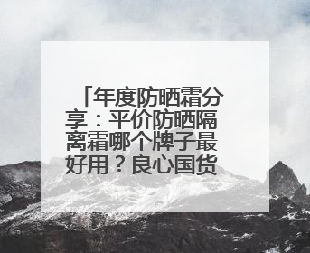 年度防晒霜分享：平价防晒隔离霜哪个牌子最好用？良心国货防晒！