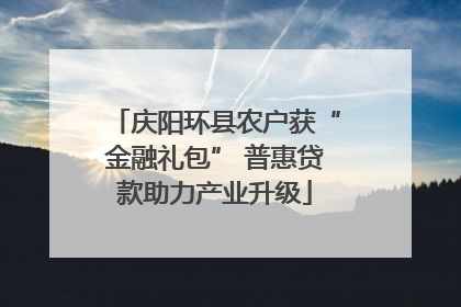 庆阳环县农户获“金融礼包” 普惠贷款助力产业升级