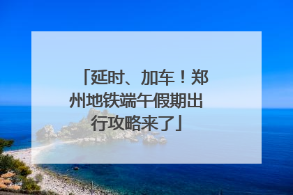 延时、加车！郑州地铁端午假期出行攻略来了