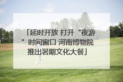 延时开放 打开“夜游”时间窗口 河南博物院推出暑期文化大餐