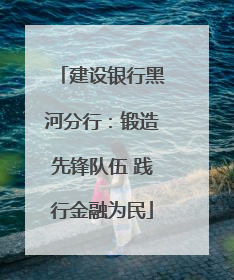 建设银行黑河分行：锻造先锋队伍 践行金融为民
