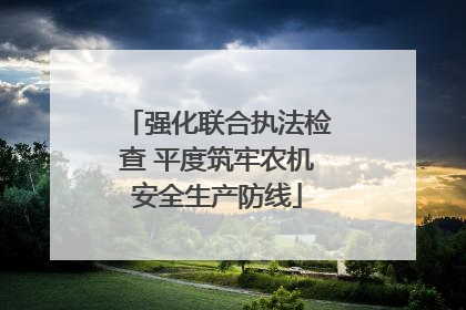 强化联合执法检查 平度筑牢农机安全生产防线