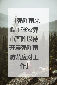 强降雨来临！张家界市严阵以待开展强降雨防范应对工作