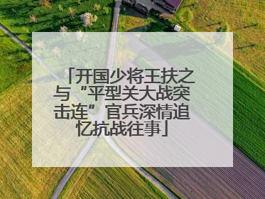 开国少将王扶之与“平型关大战突击连”官兵深情追忆抗战往事