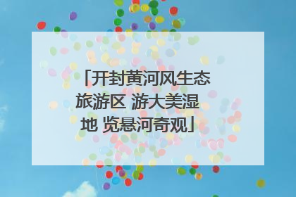 开封黄河风生态旅游区 游大美湿地 览悬河奇观