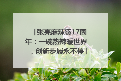 张亮麻辣烫17周年：一碗热辣暖世界，创新步履永不停