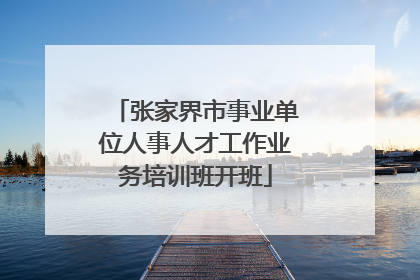 张家界市事业单位人事人才工作业务培训班开班
