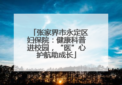张家界市永定区妇保院：健康科普进校园，“医”心护航助成长